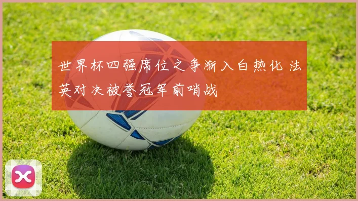 世界杯四强席位之争渐入白热化 法英对决被誉冠军前哨战