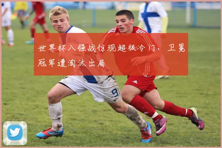 世界杯八强战惊现超级冷门，卫冕冠军遭淘汰出局