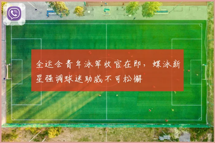 全运会青年泳军收官在即，蝶泳新星强调球迷助威不可松懈