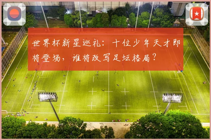 世界杯新星巡礼：十位少年天才即将登场，谁将改写足坛格局？