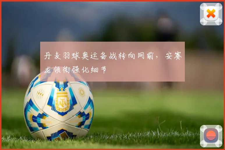 丹麦羽球奥运备战转向网前，安赛龙领衔强化细节