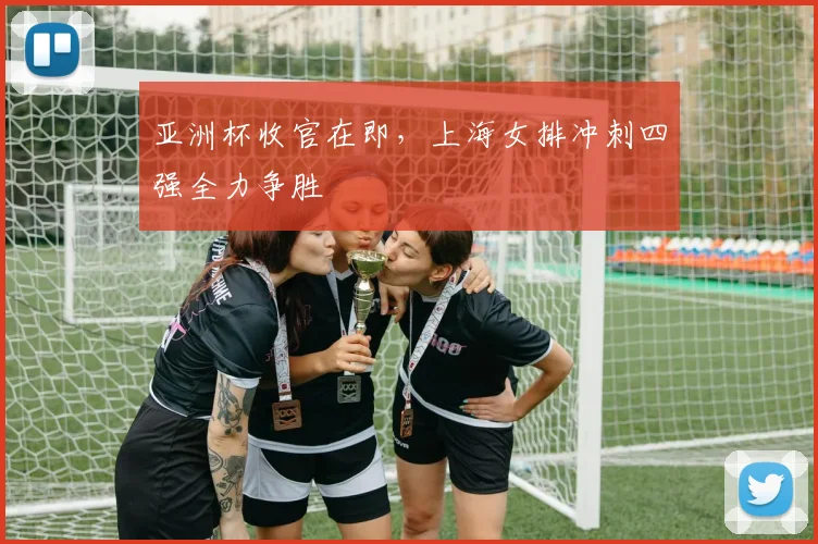 亚洲杯收官在即，上海女排冲刺四强全力争胜