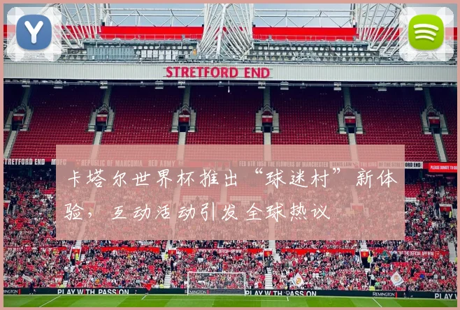 卡塔尔世界杯推出“球迷村”新体验，互动活动引发全球热议