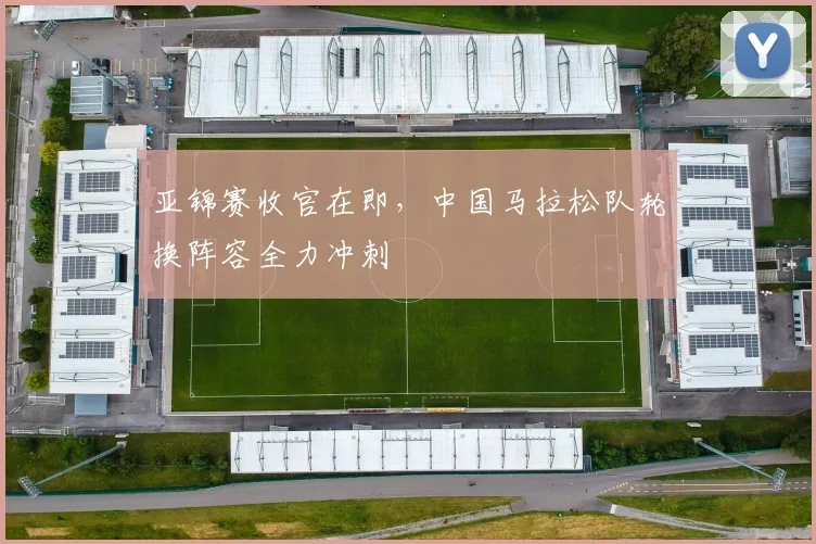 亚锦赛收官在即，中国马拉松队轮换阵容全力冲刺