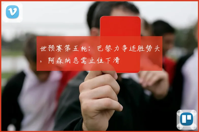 世预赛第五轮：巴黎力争连胜势头，阿森纳急需止住下滑