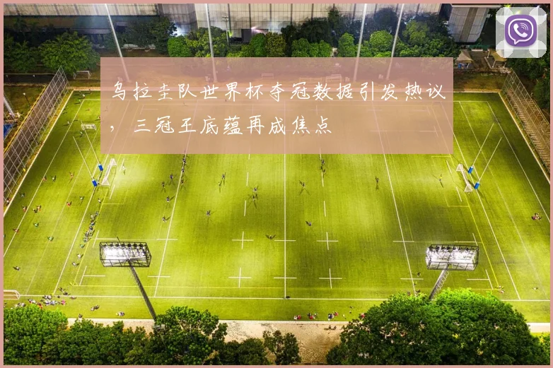 乌拉圭队世界杯夺冠数据引发热议，三冠王底蕴再成焦点