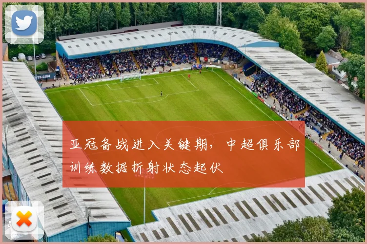亚冠备战进入关键期，中超俱乐部训练数据折射状态起伏