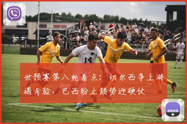 世预赛第八轮看点：切尔西争上游遇考验，巴西盼止颓势迎硬仗
