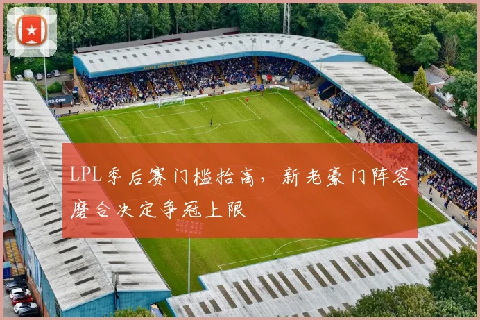 LPL季后赛门槛抬高，新老豪门阵容磨合决定争冠上限