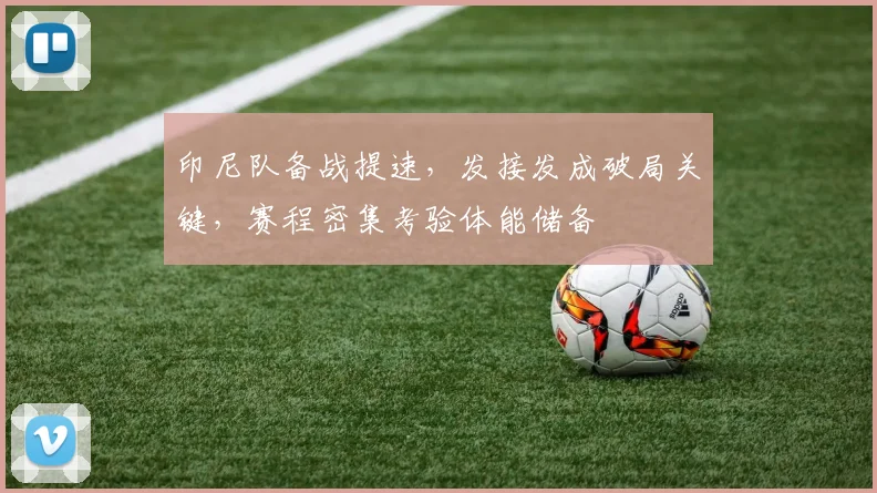 印尼队备战提速，发接发成破局关键，赛程密集考验体能储备
