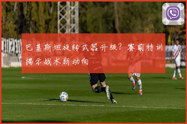 巴基斯坦旋转武器升级？赛前特训揭示战术新动向