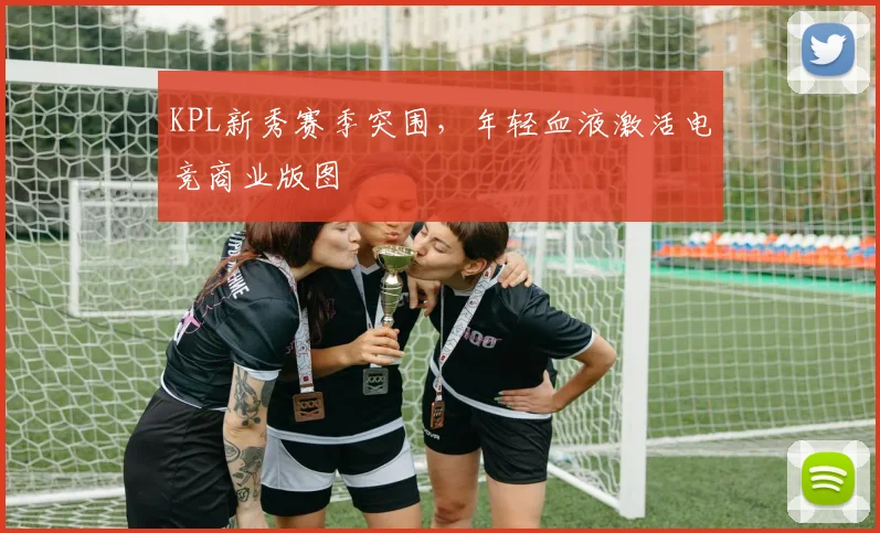 KPL新秀赛季突围，年轻血液激活电竞商业版图