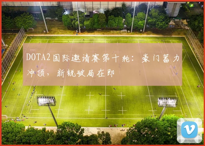 DOTA2国际邀请赛第十轮：豪门蓄力冲顶，新锐破局在即