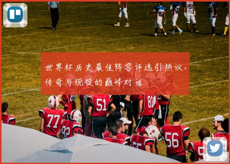 世界杯历史最佳阵容评选引热议，传奇与现役的巅峰对话