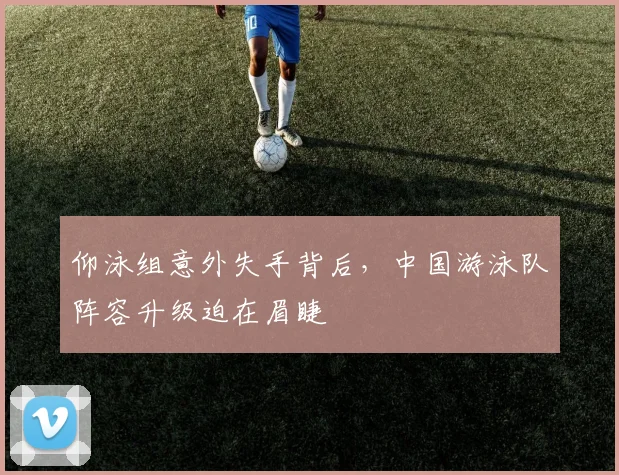 仰泳组意外失手背后，中国游泳队阵容升级迫在眉睫