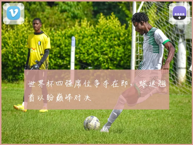 世界杯四强席位争夺在即，球迷翘首以盼巅峰对决