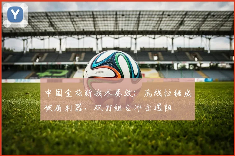 中国金花新战术奏效：底线拉锯成破局利器，双打组合冲击遇阻