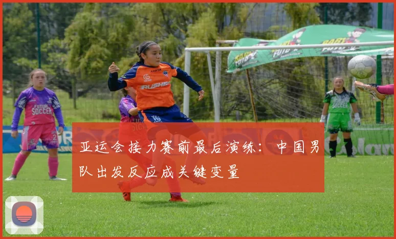 亚运会接力赛前最后演练：中国男队出发反应成关键变量