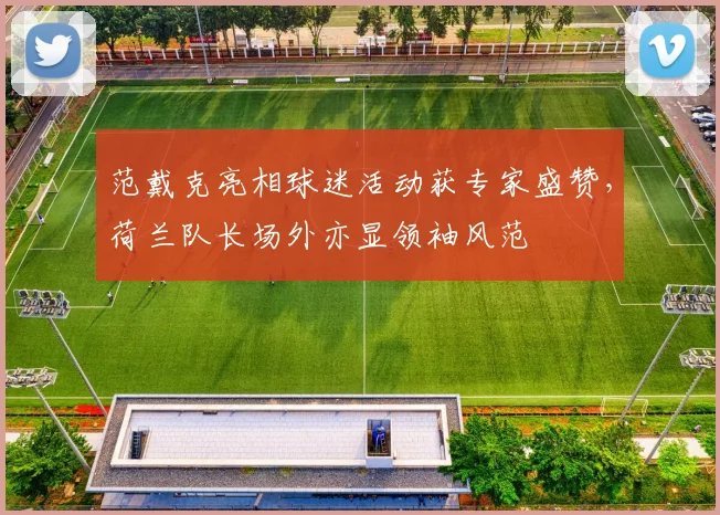 范戴克亮相球迷活动获专家盛赞，荷兰队长场外亦显领袖风范