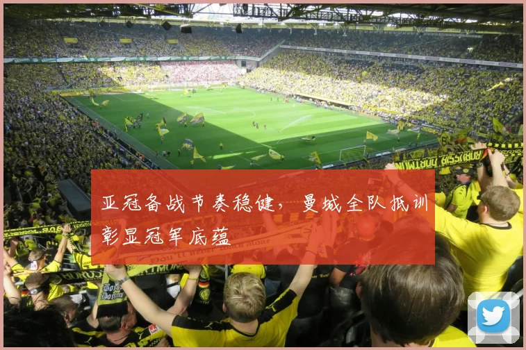 亚冠备战节奏稳健，曼城全队抵训彰显冠军底蕴