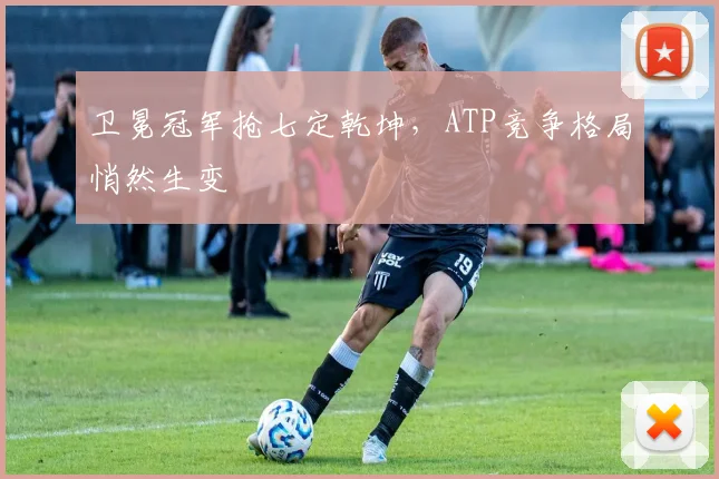 卫冕冠军抢七定乾坤，ATP竞争格局悄然生变