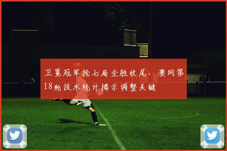 卫冕冠军抢七局全胜收尾，澳网第18轮技术统计揭示调整关键