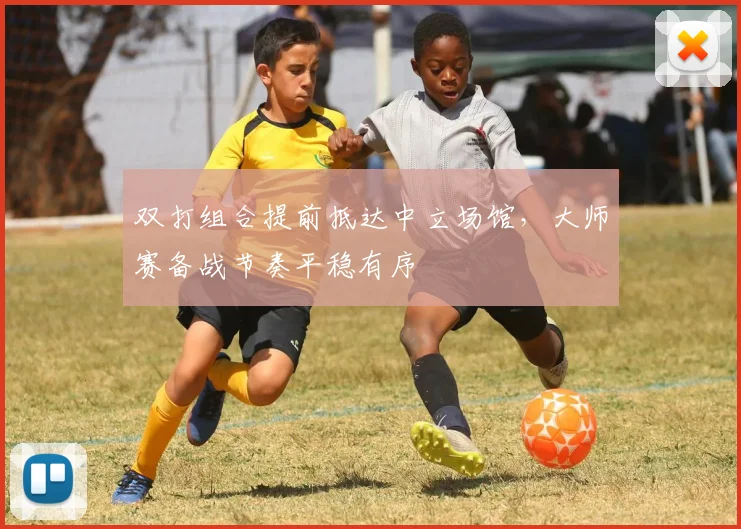 双打组合提前抵达中立场馆，大师赛备战节奏平稳有序