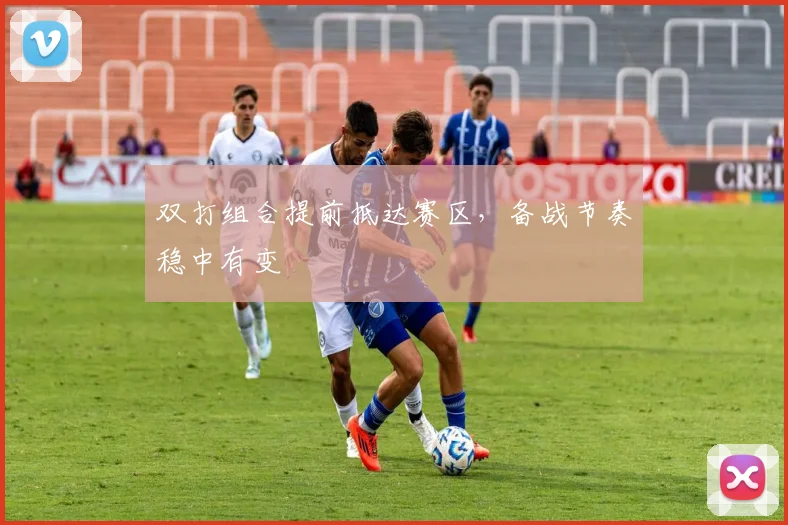 双打组合提前抵达赛区，备战节奏稳中有变