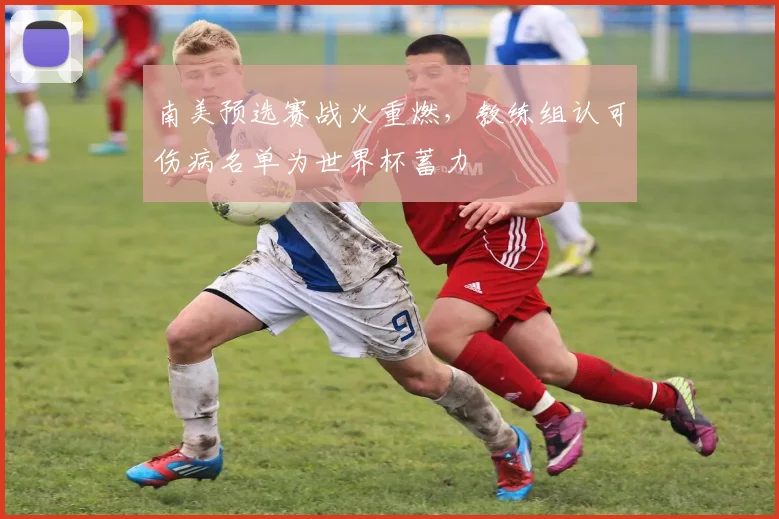 南美预选赛战火重燃，教练组认可伤病名单为世界杯蓄力