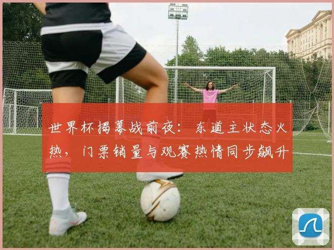 世界杯揭幕战前夜：东道主状态火热，门票销量与观赛热情同步飙升