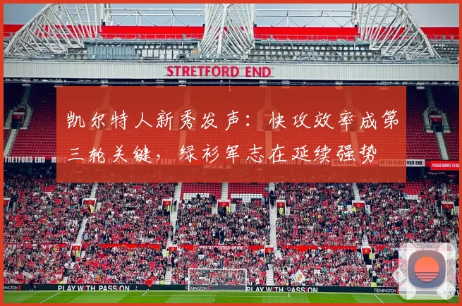 凯尔特人新秀发声：快攻效率成第三轮关键，绿衫军志在延续强势