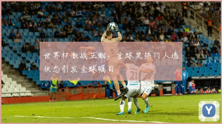 世界杯激战正酣，金球奖热门人选状态引发全球瞩目