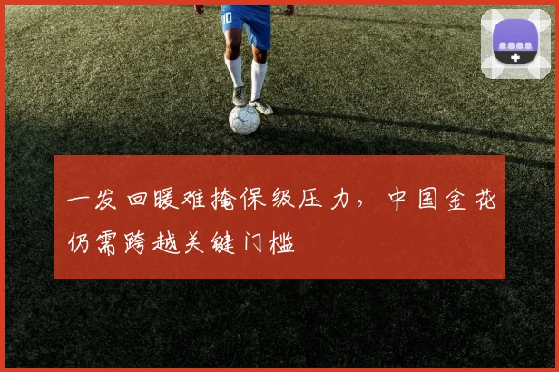 一发回暖难掩保级压力，中国金花仍需跨越关键门槛