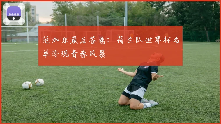 范加尔最后答卷：荷兰队世界杯名单浮现青春风暴