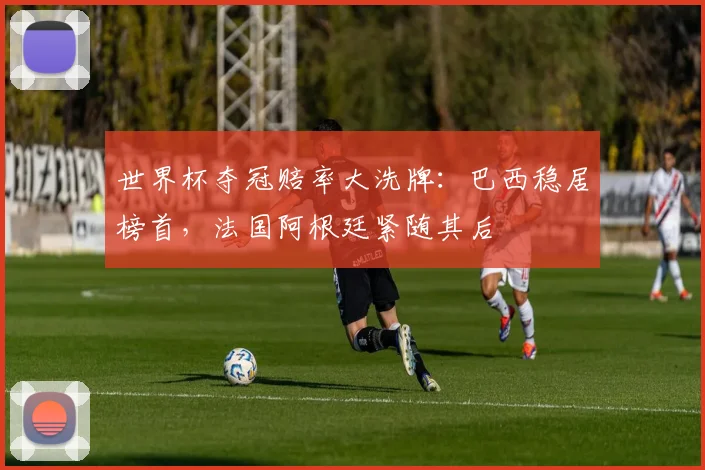 世界杯夺冠赔率大洗牌：巴西稳居榜首，法国阿根廷紧随其后