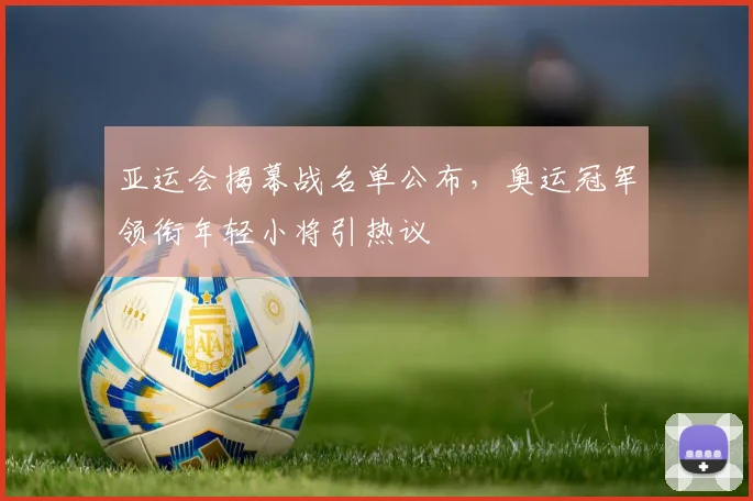 亚运会揭幕战名单公布，奥运冠军领衔年轻小将引热议