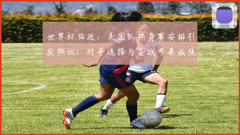 世界杯临近，美国队热身赛安排引发热议：对手选择与备战节奏成焦点