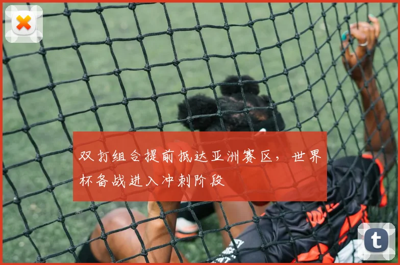 双打组合提前抵达亚洲赛区，世界杯备战进入冲刺阶段