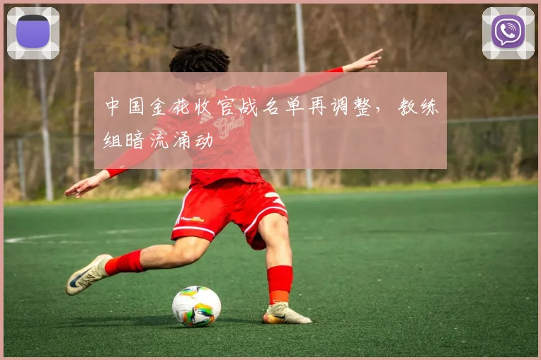中国金花收官战名单再调整，教练组暗流涌动