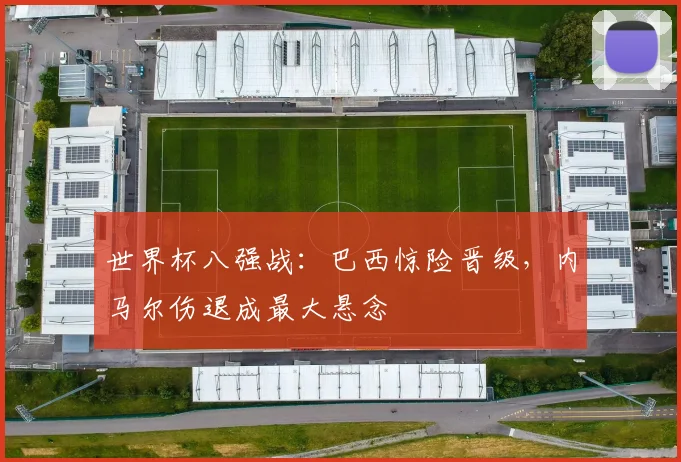 世界杯八强战：巴西惊险晋级，内马尔伤退成最大悬念