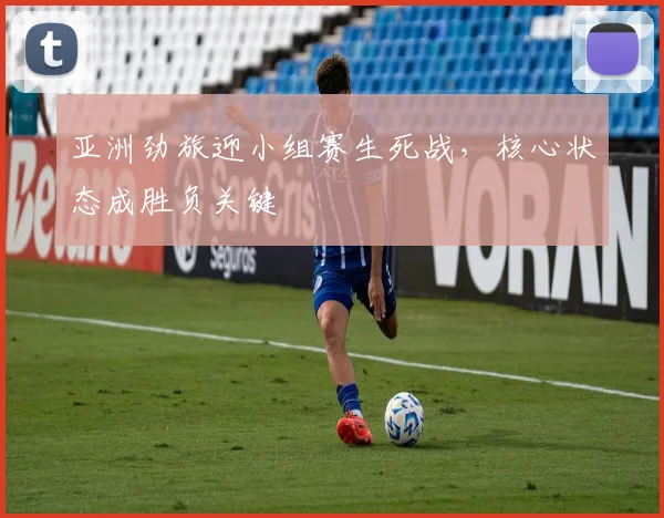 亚洲劲旅迎小组赛生死战，核心状态成胜负关键
