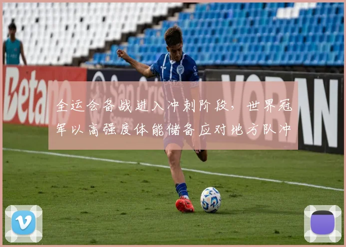 全运会备战进入冲刺阶段，世界冠军以高强度体能储备应对地方队冲击