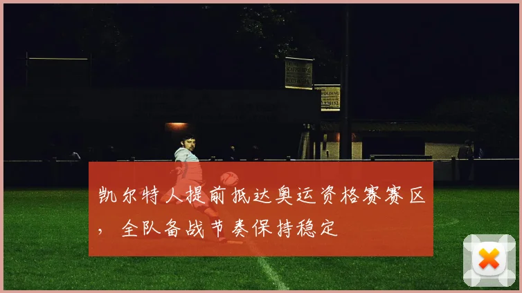 凯尔特人提前抵达奥运资格赛赛区，全队备战节奏保持稳定